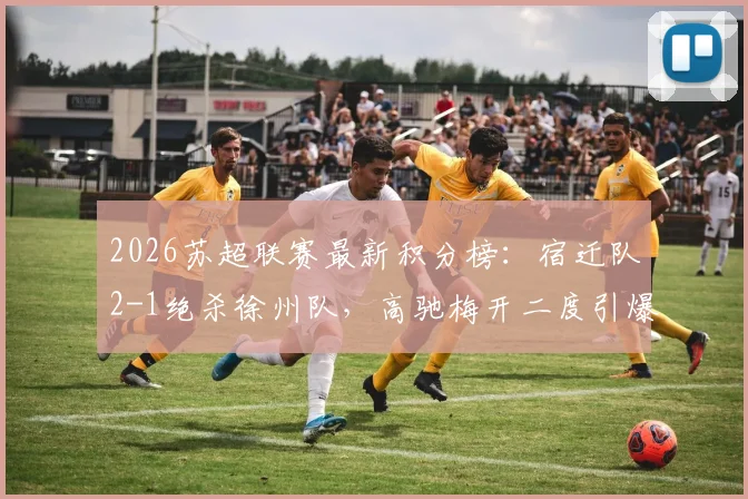 2026苏超联赛最新积分榜:宿迁队2-1绝杀徐州队,高驰梅开二度引爆全场,赛况深度解析
