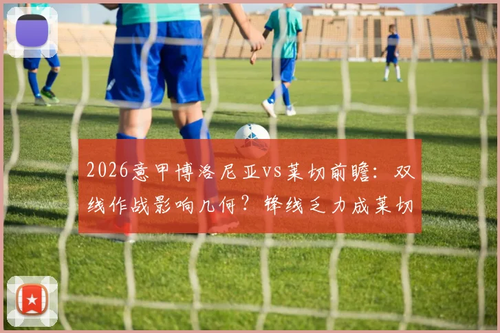2026意甲博洛尼亚vs莱切前瞻：双线作战影响几何？锋线乏力成莱切最大难题
