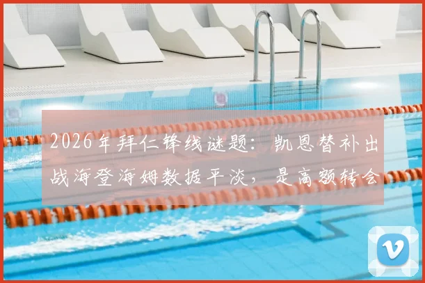 2026年拜仁锋线谜题:凯恩替补出战海登海姆数据平淡,是高额转会费下的战术牺牲还是状态调整期?