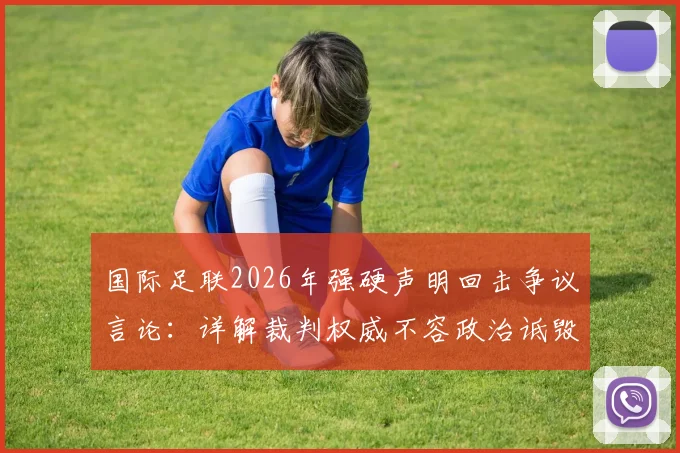 国际足联2026年强硬声明回击争议言论：详解裁判权威不容政治诋毁，裁委会重申公正立场