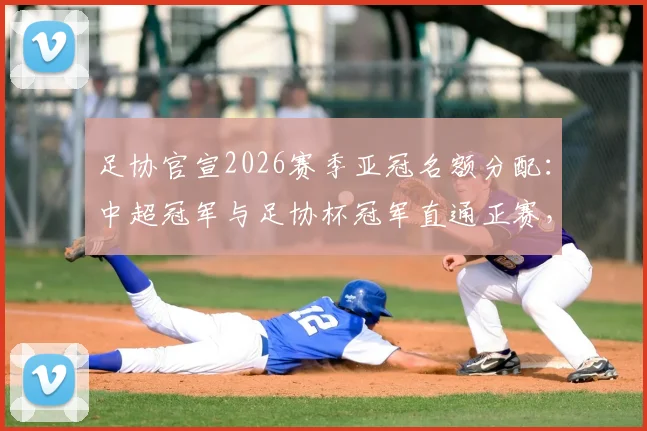 足协官宣2026赛季亚冠名额分配：中超冠军与足协杯冠军直通正赛，附球队参赛前景解读