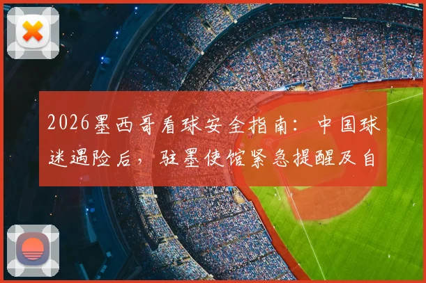 2026墨西哥看球安全指南：中国球迷遇险后，驻墨使馆紧急提醒及自救措施