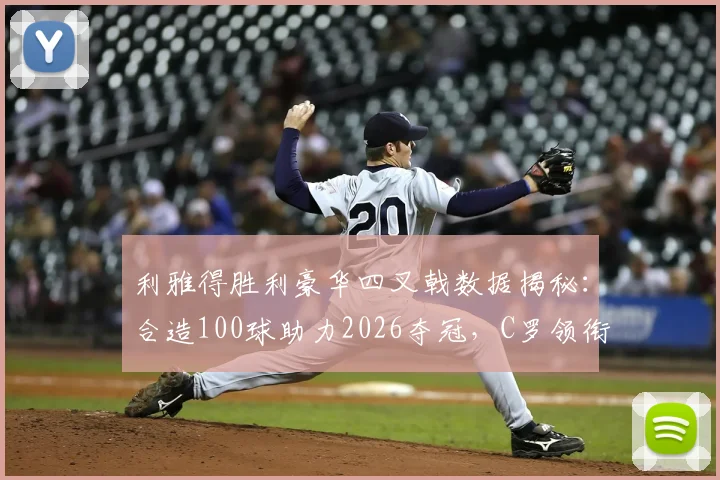 利雅得胜利豪华四叉戟数据揭秘：合造100球助力2026夺冠，C罗领衔进攻端解析