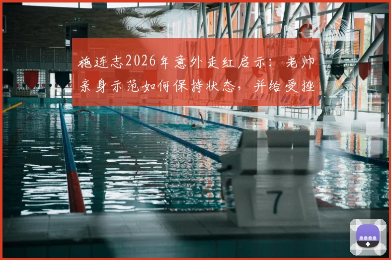 施连志2026年意外走红启示：老帅亲身示范如何保持状态，并给受挫年轻人的三点实在建议