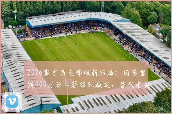 2026赛季马竞锋线新布局：冈萨雷斯400万欧年薪留队敲定，替代者安赫尔·科雷亚人选与球队薪资结构深度解析