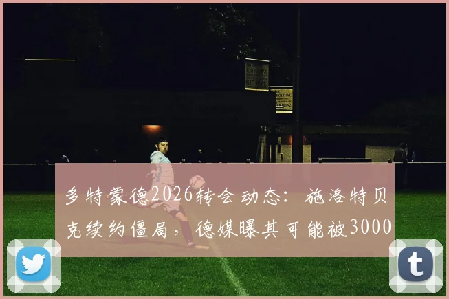 多特蒙德2026转会动态:施洛特贝克续约僵局,德媒曝其可能被3000万欧出售