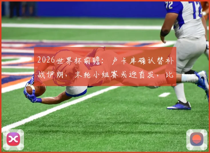 2026世界杯前瞻：卢卡库确认替补战伊朗，末轮小组赛或迎首发，比利时锋线布局引热议
