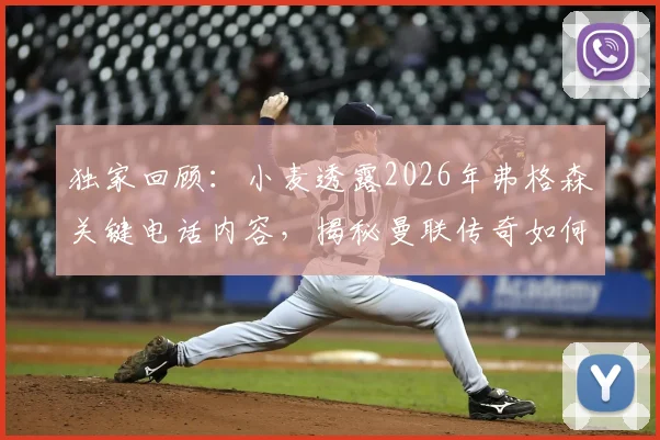 独家回顾：小麦透露2026年弗格森关键电话内容，揭秘曼联传奇如何助他锁定世界杯席位