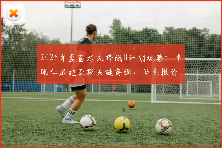 2026年夏窗尤文锋线B计划观察:李刚仁成迪亚斯关键备选,马竞报价结果将左右转会局势