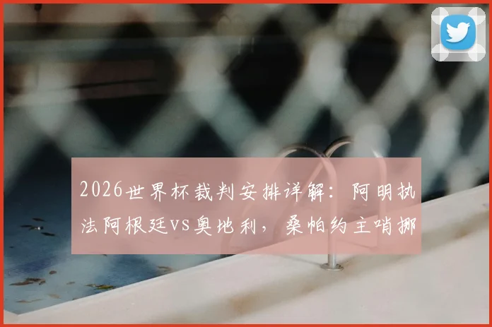 2026世界杯裁判安排详解：阿明执法阿根廷vs奥地利，桑帕约主哨挪威vs塞内加尔，附关键对决历史执法数据