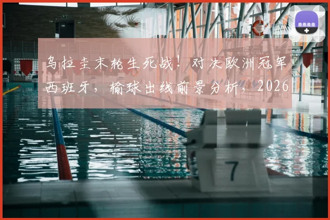 乌拉圭末轮生死战!对决欧洲冠军西班牙,输球出线前景分析,2026世界杯小组赛关键解读