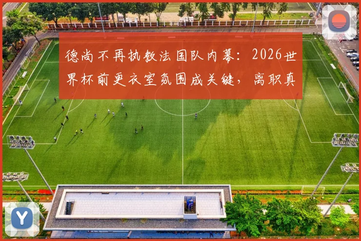 德尚不再执教法国队内幕：2026世界杯前更衣室氛围成关键，离职真实原因与后续影响解析