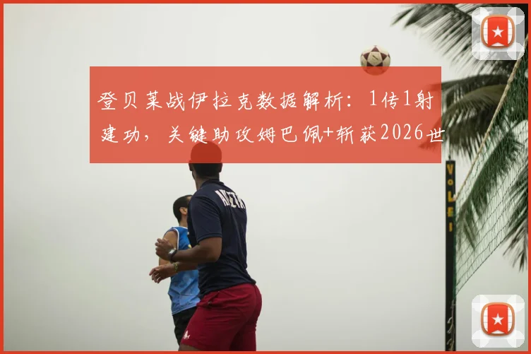 登贝莱战伊拉克数据解析：1传1射建功，关键助攻姆巴佩+斩获2026世界杯首球