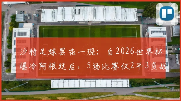 沙特足球昙花一现:自2026世界杯爆冷阿根廷后,5场比赛仅2平3负战绩全解析,揭秘球队现状与困局