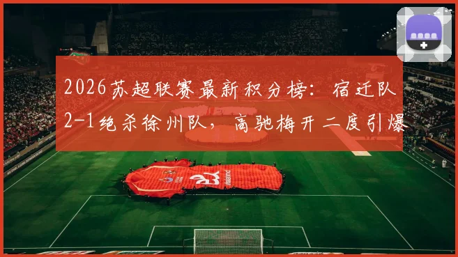 2026苏超联赛最新积分榜：宿迁队2-1绝杀徐州队，高驰梅开二度引爆全场，赛况深度解析