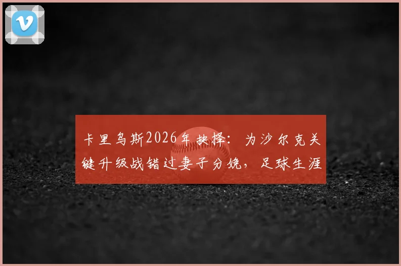 卡里乌斯2026年抉择：为沙尔克关键升级战错过妻子分娩，足球生涯与家庭如何平衡？