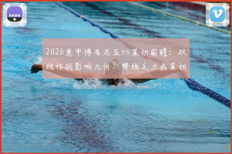 2026意甲博洛尼亚vs莱切前瞻:双线作战影响几何?锋线乏力成莱切最大难题