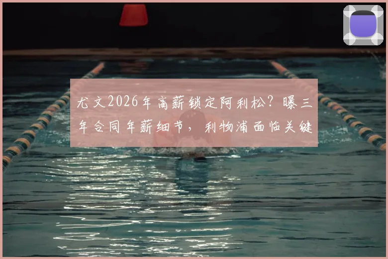 尤文2026年高薪锁定阿利松？曝三年合同年薪细节，利物浦面临关键谈判与门将危机