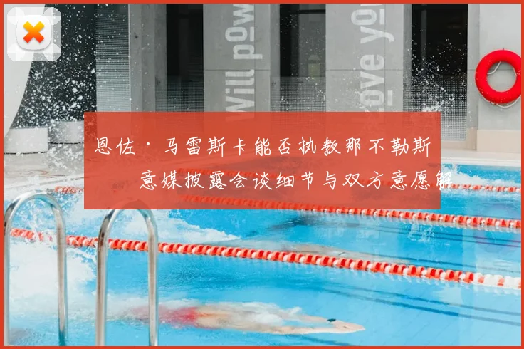 恩佐·马雷斯卡能否执教那不勒斯？意媒披露会谈细节与双方意愿解析，2026赛季换帅动态追踪