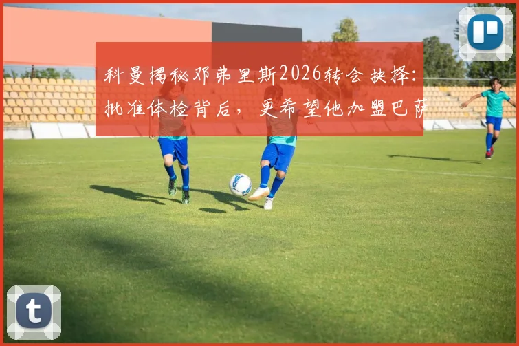 科曼揭秘邓弗里斯2026转会抉择：批准体检背后，更希望他加盟巴萨而非国米的内幕与最新动态