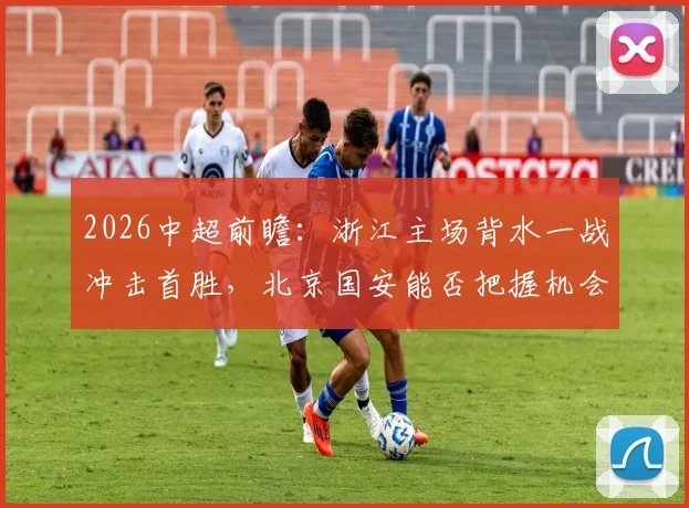 2026中超前瞻：浙江主场背水一战冲击首胜，北京国安能否把握机会摆脱颓势？