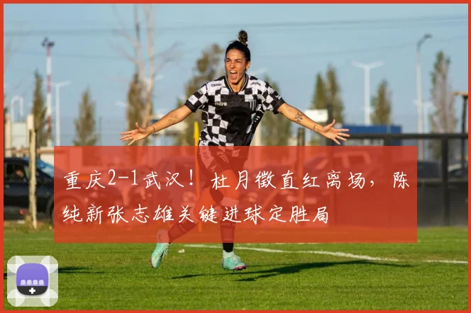 重庆2-1武汉！杜月徵直红离场，陈纯新张志雄关键进球定胜局