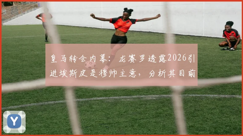 皇马转会内幕：龙赛罗透露2026引进埃斯皮是穆帅主意，分析其目前在俱乐部话语权变化