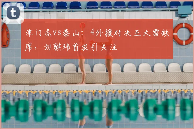 津门虎vs泰山：4外援对决王大雷缺席，刘骐玮首发引关注