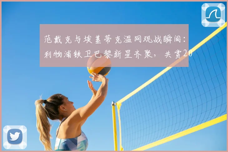 范戴克与埃基蒂克温网观战瞬间：利物浦铁卫巴黎新星齐聚，共赏2026温网辛纳德约巅峰对决