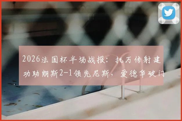 2026法国杯半场战报：托万传射建功助朗斯2-1领先尼斯，爱德华破门