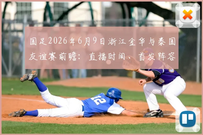 国足2026年6月9日浙江金华与泰国友谊赛前瞻：直播时间、首发阵容预测及购票观赛全指南