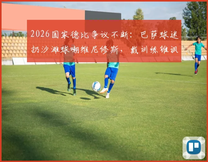 2026国家德比争议不断：巴萨球迷扔沙滩球嘲维尼修斯，戴训练锥讽阿韦洛亚引热议