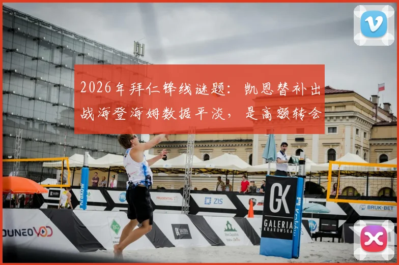 2026年拜仁锋线谜题：凯恩替补出战海登海姆数据平淡，是高额转会费下的战术牺牲还是状态调整期？