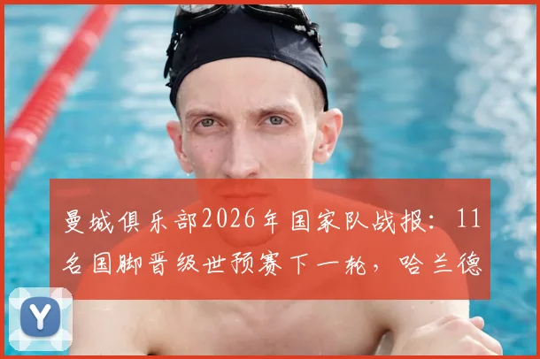曼城俱乐部2026年国家队战报:11名国脚晋级世预赛下一轮,哈兰德领衔,6人遗憾出局