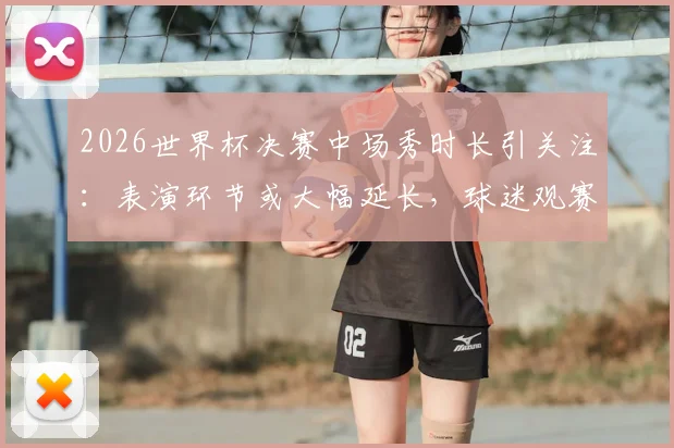 2026世界杯决赛中场秀时长引关注：表演环节或大幅延长，球迷观赛体验将迎变革