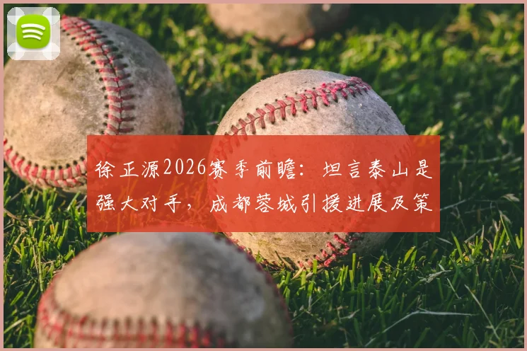 徐正源2026赛季前瞻：坦言泰山是强大对手，成都蓉城引援进展及策略深度分析