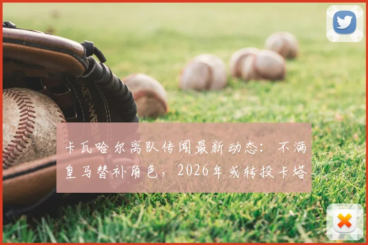 卡瓦哈尔离队传闻最新动态：不满皇马替补角色，2026年或转投卡塔尔联赛，年薪及未来去向分析