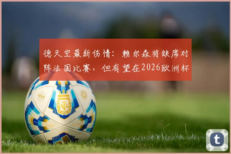 德天空最新伤情:赖尔森将缺席对阵法国比赛,但有望在2026欧洲杯淘汰赛回归,伤势分析出炉