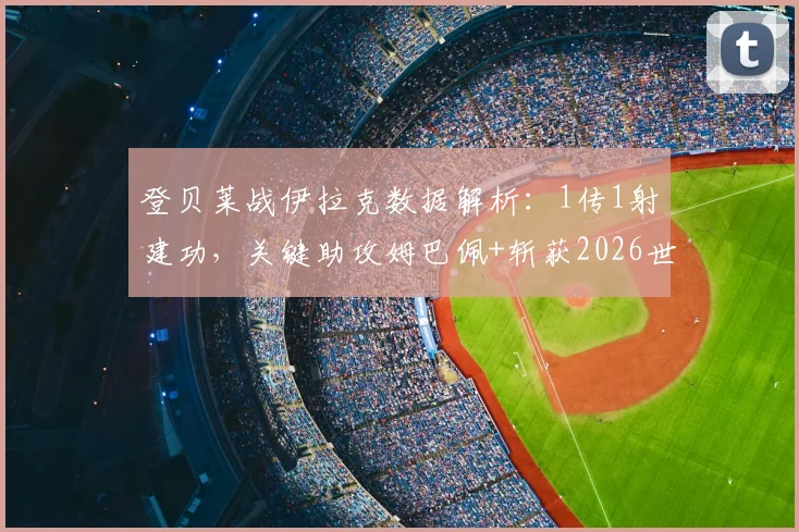 登贝莱战伊拉克数据解析:1传1射建功,关键助攻姆巴佩+斩获2026世界杯首球