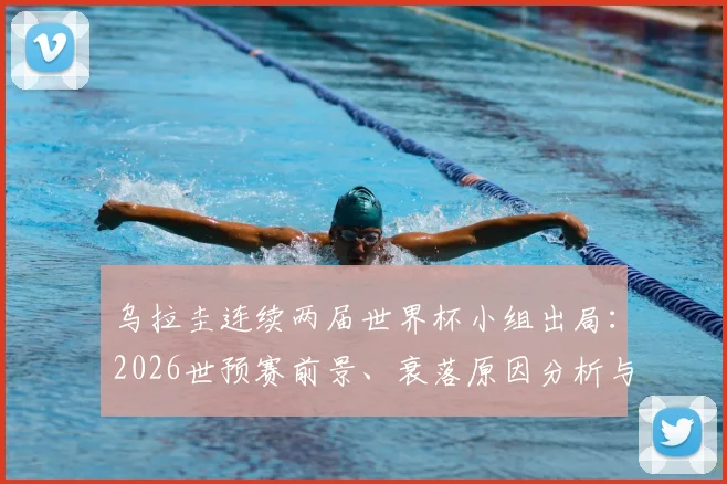 乌拉圭连续两届世界杯小组出局:2026世预赛前景、衰落原因分析与苏亚雷斯时代回顾