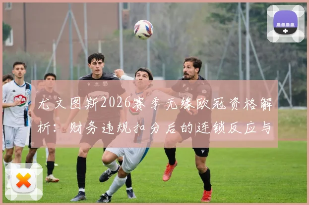 尤文图斯2026赛季无缘欧冠资格解析：财务违规扣分后的连锁反应与球队前景